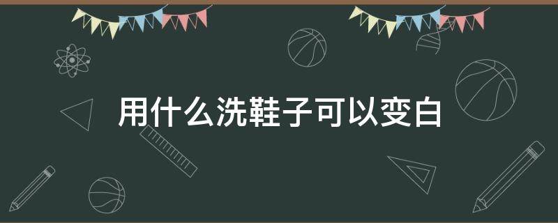 用什么洗鞋子可以变白 用什么可以把鞋子洗的很白