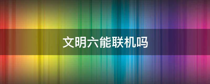 文明六能联机吗（文明6联机玩什么文明）