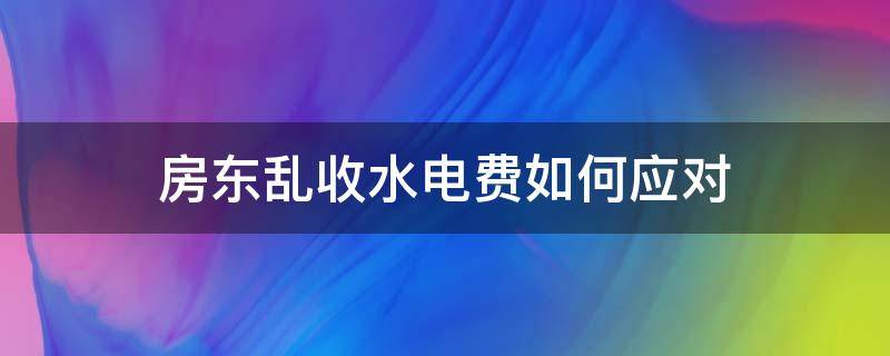 房东乱收水电费如何应对 如果房东乱收电费,怎么样处理