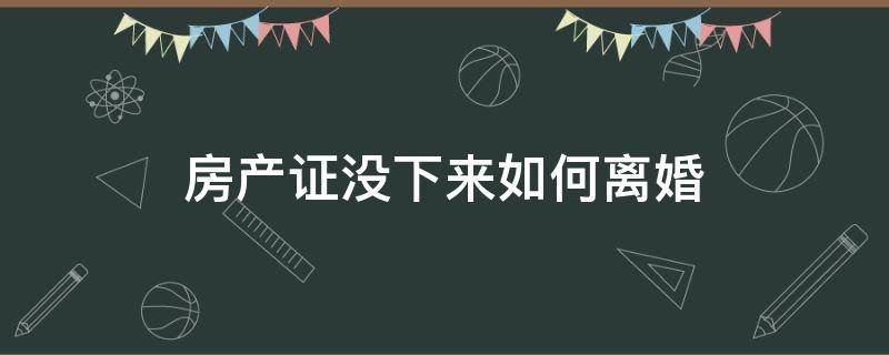 房产证没下来如何离婚 房产证没下来离婚了