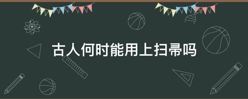 古人何时能用上扫帚吗 古人何时能用上扫帚呢