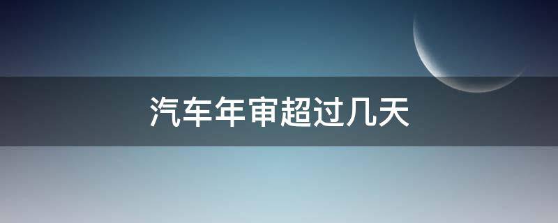 汽车年审超过几天 汽车年审超过几天怎么办