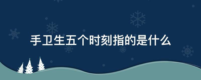 手卫生五个时刻指的是什么 手卫生五个时刻分别为