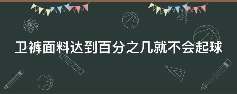 卫裤面料达到百分之几就不会起球（夏天的卫裤用多少克的面料）