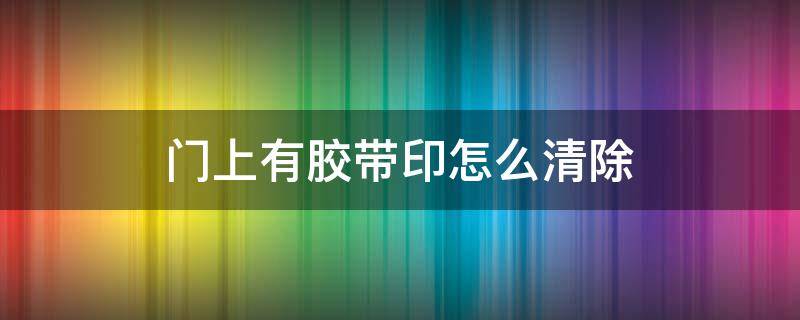 门上有胶带印怎么清除 门上有胶带痕迹怎么处理