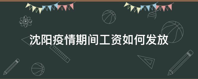 沈阳疫情期间工资如何发放（沈阳疫情期间工资如何发放到手里）