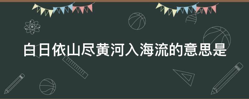 白日依山尽黄河入海流的意思是（白日依山尽黄河入海流的意思是讲的是什么）