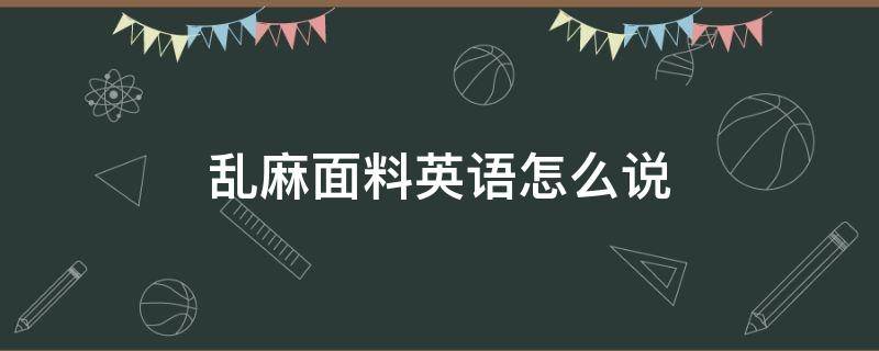 乱麻面料英语怎么说（纺织麻料英文）