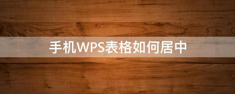 手机WPS表格如何居中（手机wps表格如何居中文字）