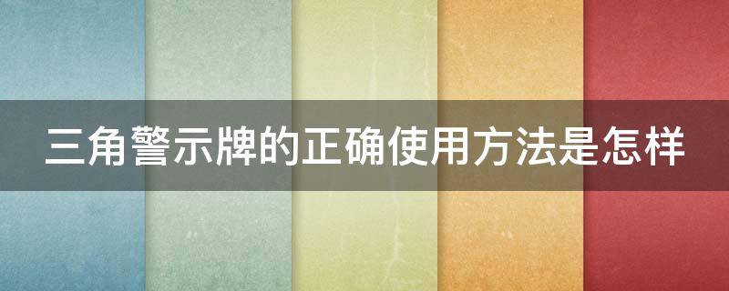 三角警示牌的正确使用方法是怎样 三角警示牌的作用