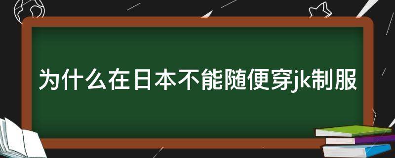 为什么在日本不能随便穿jk制服（为什么在日本不能随便穿jk制服的原因）