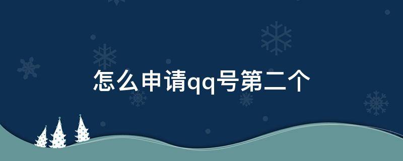 怎么申请qq号第二个（怎么申第二个QQ号）