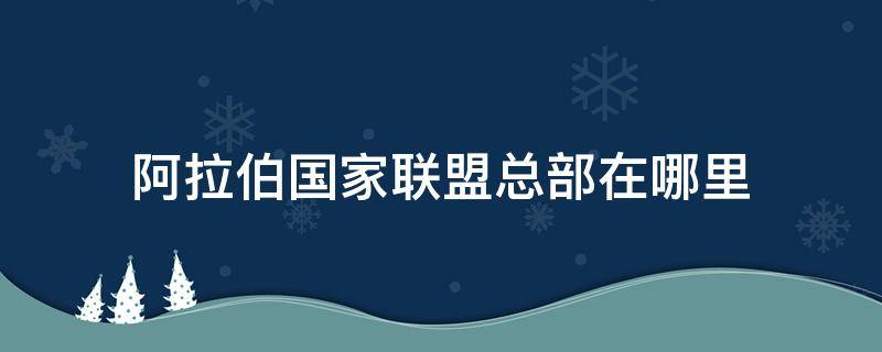 阿拉伯国家联盟总部在哪里 阿拉伯联盟总部设立在哪