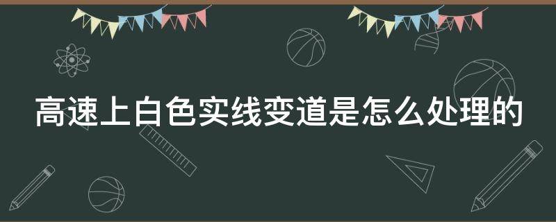 高速上白色实线变道是怎么处理的 高速白色实线变道会被发现吗