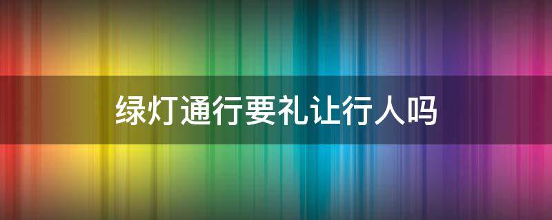 绿灯通行要礼让行人吗 红绿灯要礼让行人吗