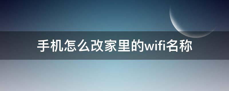 手机怎么改家里的wifi名称（怎么用手机更改家里的wifi名称）