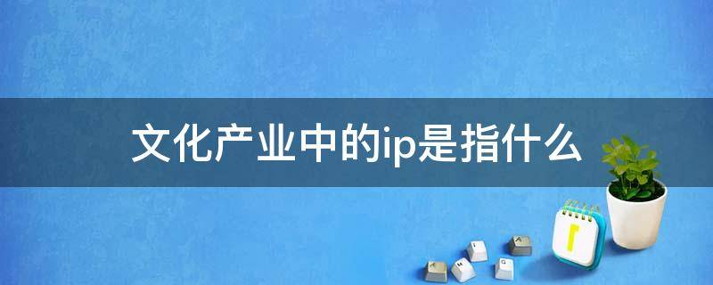 文化产业中的ip是指什么 文化产业ip是啥意思