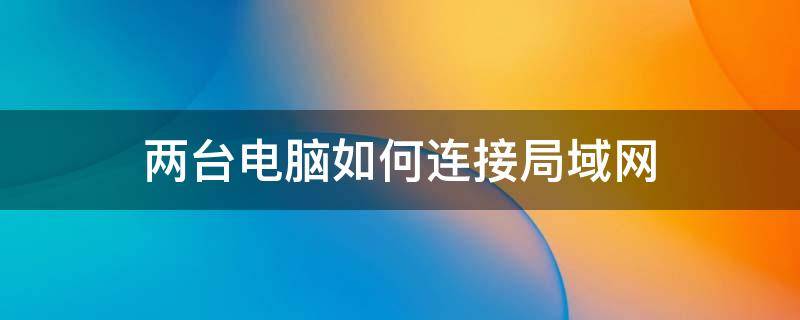 两台电脑如何连接局域网 两台电脑如何连接局域网玩红警