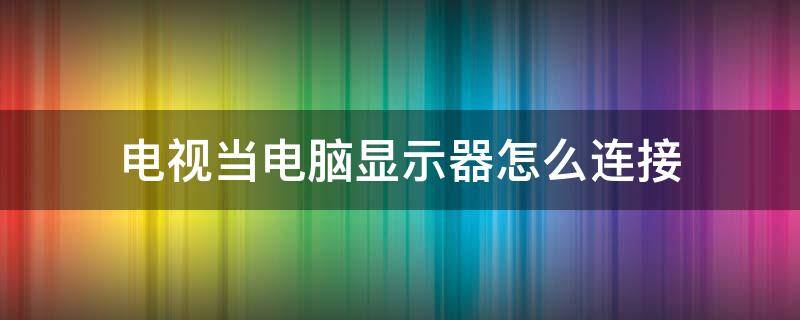 电视当电脑显示器怎么连接 电视当电脑显示器怎么连接视频