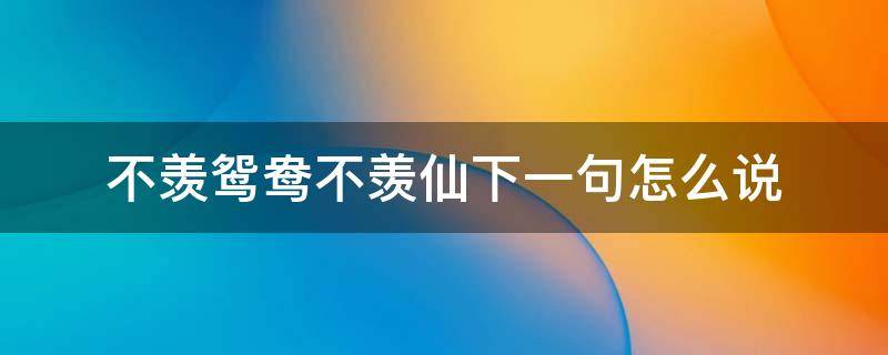 不羡鸳鸯不羡仙下一句怎么说 只羡鸳鸯不羡仙这句话怎么解释