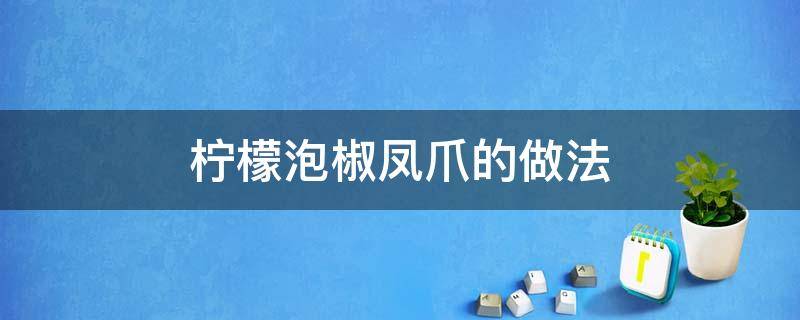 柠檬泡椒凤爪的做法（柠檬泡椒凤爪的做法和配料）