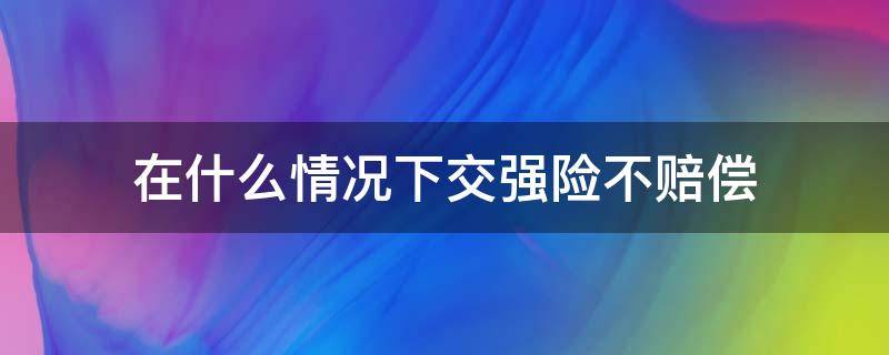 在什么情况下交强险不赔偿（不在交强险赔偿范围的情况有）