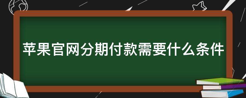 苹果官网分期付款需要什么条件（苹果官网分期付款需要什么条件呢）