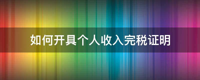 如何开具个人收入完税证明（个人收入所得税证明怎么开）