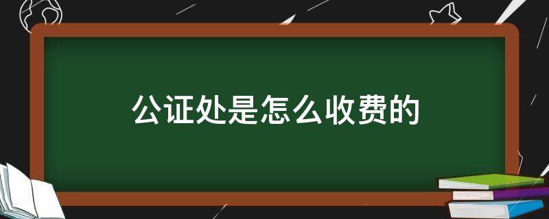 公证处是怎么收费的 公证处怎样收费