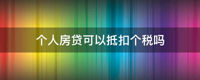 个人房贷可以抵扣个税吗（个人所得税能抵扣房贷吗）