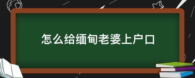 怎么给缅甸老婆上户口 怎么给缅甸老婆上户口联系方式