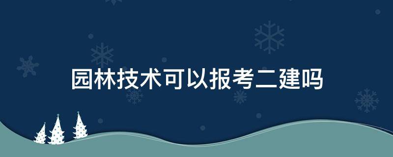 园林技术可以报考二建吗 园林工程技术可以报考二建吗