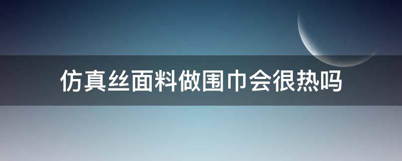 仿真丝面料做围巾会很热吗 仿真丝面料夏天穿热吗