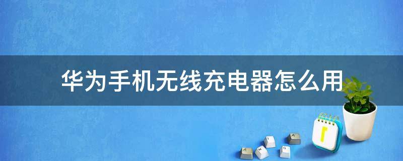 华为手机无线充电器怎么用 华为手机无线充电器怎么用不了