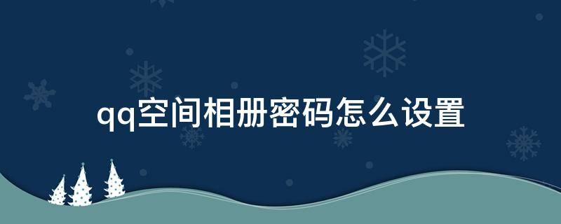 qq空间相册密码怎么设置（qq空间相册密码怎么设置密码）