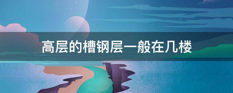 高层的槽钢层一般在几楼 高层建筑槽钢层一般在几楼