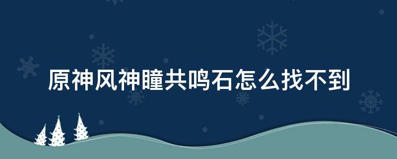 原神风神瞳共鸣石怎么找不到 原神风神瞳共鸣石用了找到风神瞳之后为什么还会有显示