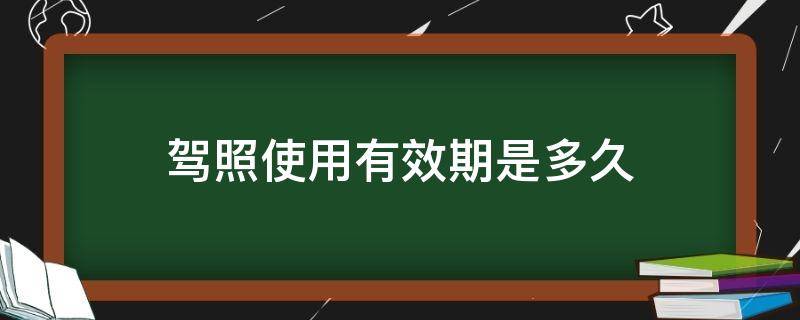 驾照使用有效期是多久 驾驶证有效期有多久