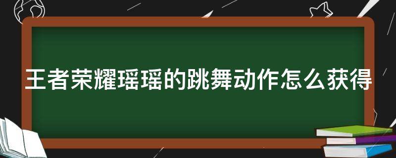 王者荣耀瑶瑶的跳舞动作怎么获得（王者荣耀瑶瑶跳舞视频）