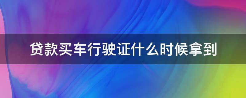 贷款买车行驶证什么时候拿到 贷款买车行驶本什么时候拿到手