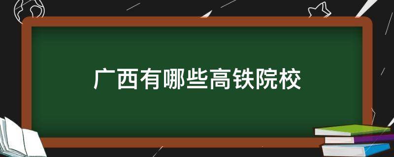 广西有哪些高铁院校（广西开设高铁专业学校有哪些）