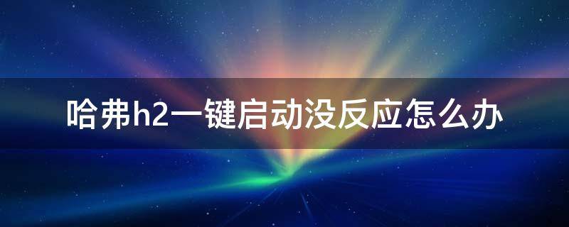 哈弗h2一键启动没反应怎么办 哈弗h2一键启动按一下就启动