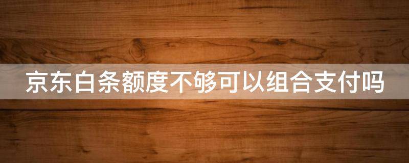 京东白条额度不够可以组合支付吗（京东白条额度不够可以组合付款吗）