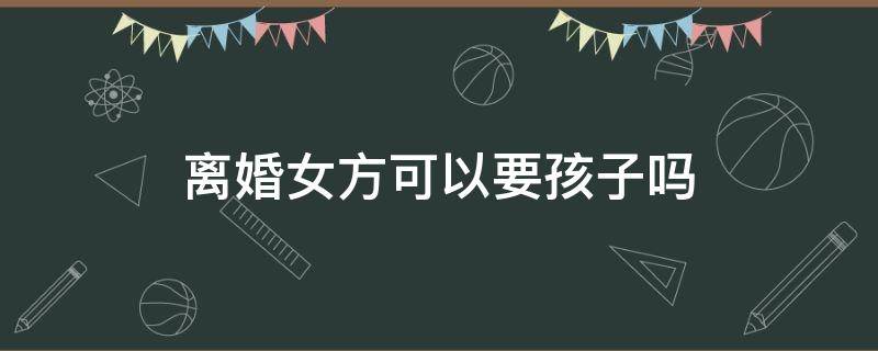 离婚女方可以要孩子吗 离婚女方可以要孩子吗?