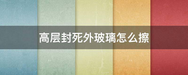 高层封死外玻璃怎么擦（高层封闭玻璃怎么擦）