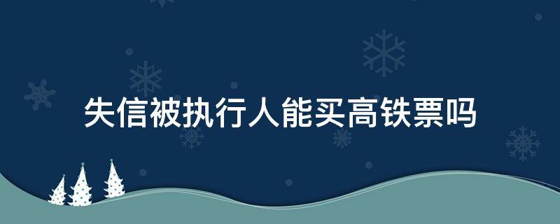 失信被执行人能买高铁票吗 失信被执行人为什么可以买高铁票