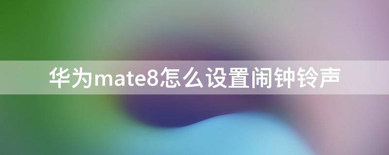 华为mate8怎么设置闹钟铃声 华为mate8闹钟铃声在哪里设置