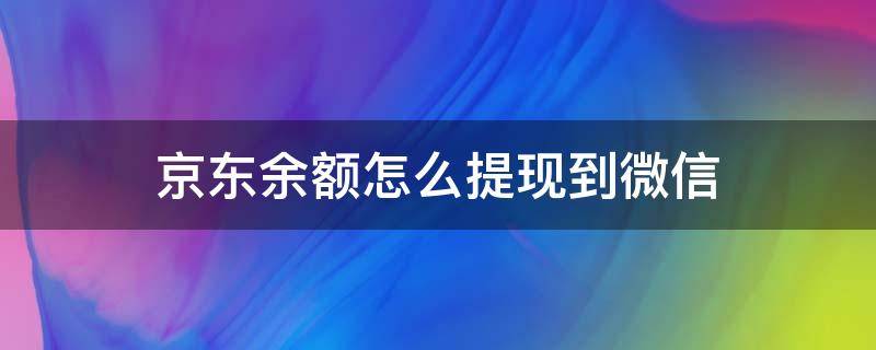 京东余额怎么提现到微信（京东账户余额怎么提现到微信钱包）