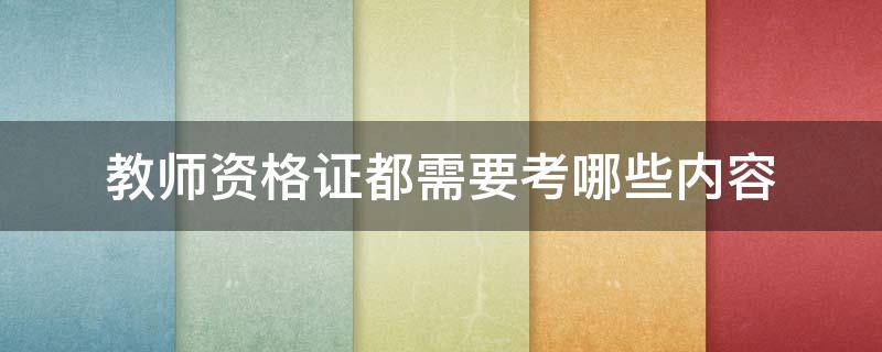 教师资格证都需要考哪些内容 教师资格证都需要考什么内容