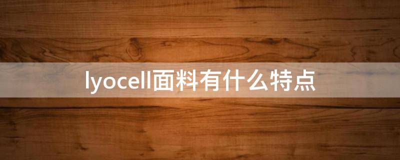 lyocell面料有什么特点（lyocell是什么面料成分）